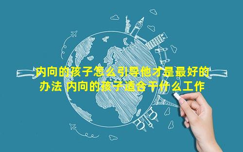 内向的孩子怎么引导他才是最好的办法 内向的孩子适合干什么工作